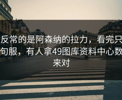 最反常的是阿森纳的拉力，看完只剩一句服，有人拿49图库资料中心数据来对