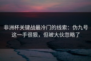 非洲杯关键战最冷门的线索：伪九号这一手很狠，但被大伙忽略了