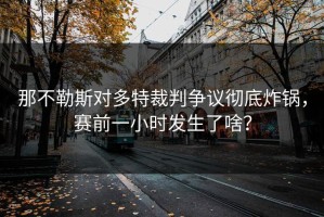 那不勒斯对多特裁判争议彻底炸锅，赛前一小时发生了啥？