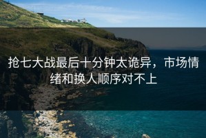 抢七大战最后十分钟太诡异，市场情绪和换人顺序对不上