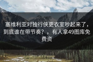 塞维利亚对独行侠更衣室吵起来了，到底谁在带节奏？，有人拿49图库免费资