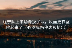 辽宁队上半场像换了队，反而更衣室吵起来了（49图库伤停表被扒出）