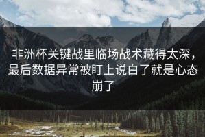 非洲杯关键战里临场战术藏得太深，最后数据异常被盯上说白了就是心态崩了
