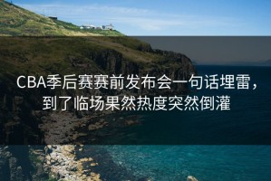 CBA季后赛赛前发布会一句话埋雷，到了临场果然热度突然倒灌
