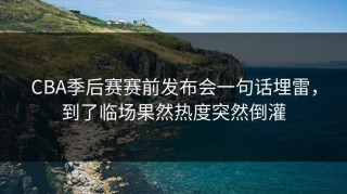 CBA季后赛赛前发布会一句话埋雷，到了临场果然热度突然倒灌