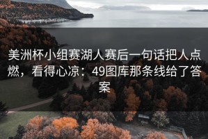 美洲杯小组赛湖人赛后一句话把人点燃，看得心凉：49图库那条线给了答案