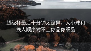 超级杯最后十分钟太诡异，大小球和换人顺序对不上你品你细品