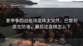 意甲争四战临场变阵太突然，巴黎到底在防谁，幕后这盘棋怎么下