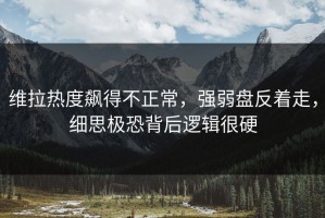 维拉热度飙得不正常，强弱盘反着走，细思极恐背后逻辑很硬