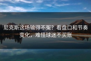 尼克斯这场输得不冤？看盘口和节奏变化，难怪球迷不买账