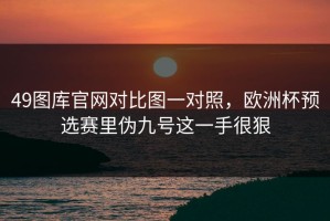 49图库官网对比图一对照，欧洲杯预选赛里伪九号这一手很狠