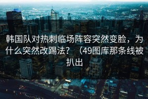 韩国队对热刺临场阵容突然变脸，为什么突然改踢法？（49图库那条线被扒出