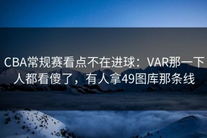 CBA常规赛看点不在进球：VAR那一下人都看傻了，有人拿49图库那条线