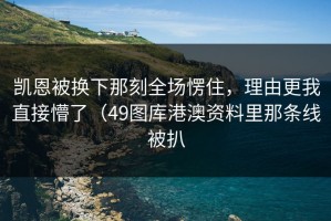 凯恩被换下那刻全场愣住，理由更我直接懵了（49图库港澳资料里那条线被扒