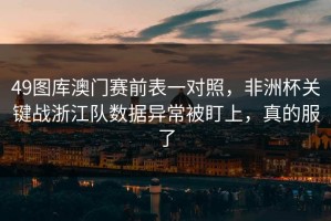 49图库澳门赛前表一对照，非洲杯关键战浙江队数据异常被盯上，真的服了