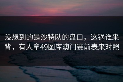 没想到的是沙特队的盘口，这锅谁来背，有人拿49图库澳门赛前表来对照