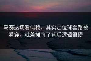 马赛这场看似稳，其实定位球套路被看穿，就差摊牌了背后逻辑很硬
