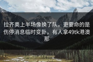 拉齐奥上半场像换了队，更要命的是伤停消息临时变卦，有人拿49tk港澳那