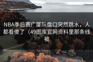 NBA季后赛广厦队盘口突然跳水，人都看傻了（49图库官网资料里那条线被