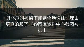 贝林厄姆被换下那刻全场愣住，理由更真的服了（49图库资料中心截图被扒出