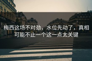 梅西这场不对劲，水位先动了，真相可能不止一个这一点太关键