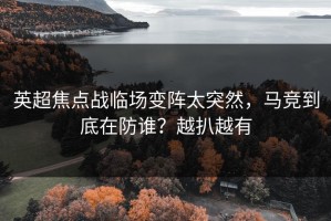 英超焦点战临场变阵太突然，马竞到底在防谁？越扒越有