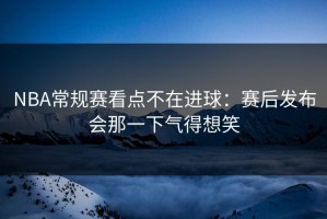 NBA常规赛看点不在进球：赛后发布会那一下气得想笑