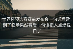 世界杯预选赛赛前发布会一句话埋雷，到了临场果然赛后一句话把人点燃说白了