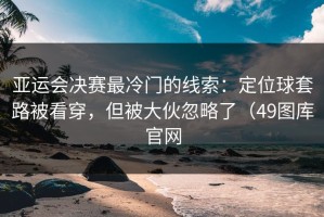 亚运会决赛最冷门的线索：定位球套路被看穿，但被大伙忽略了（49图库官网
