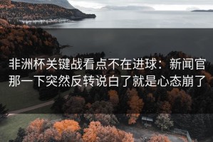 非洲杯关键战看点不在进球：新闻官那一下突然反转说白了就是心态崩了