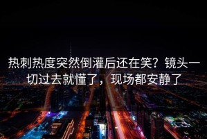 热刺热度突然倒灌后还在笑？镜头一切过去就懂了，现场都安静了