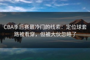 CBA季后赛最冷门的线索：定位球套路被看穿，但被大伙忽略了