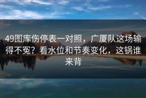 49图库伤停表一对照，广厦队这场输得不冤？看水位和节奏变化，这锅谁来背