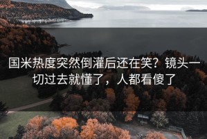 国米热度突然倒灌后还在笑？镜头一切过去就懂了，人都看傻了