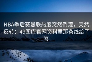 NBA季后赛曼联热度突然倒灌，突然反转：49图库官网资料里那条线给了答