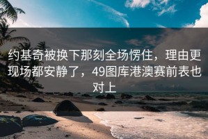 约基奇被换下那刻全场愣住，理由更现场都安静了，49图库港澳赛前表也对上