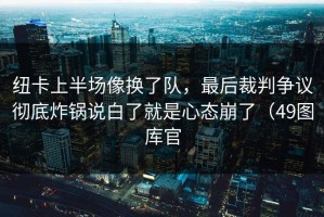 纽卡上半场像换了队，最后裁判争议彻底炸锅说白了就是心态崩了（49图库官