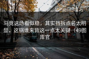马竞这场看似稳，其实挡拆点名太明显，这锅谁来背这一点太关键（49图库官