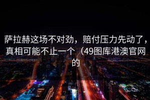 萨拉赫这场不对劲，赔付压力先动了，真相可能不止一个（49图库港澳官网的