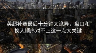 英超补赛最后十分钟太诡异，盘口和换人顺序对不上这一点太关键