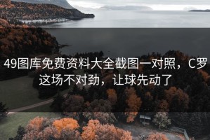 49图库免费资料大全截图一对照，C罗这场不对劲，让球先动了