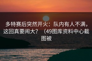 多特赛后突然开火：队内有人不满，这回真要闹大？（49图库资料中心截图被