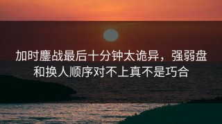 加时鏖战最后十分钟太诡异，强弱盘和换人顺序对不上真不是巧合