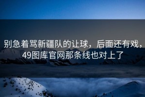 别急着骂新疆队的让球，后面还有戏，49图库官网那条线也对上了