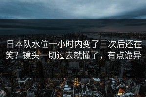 日本队水位一小时内变了三次后还在笑？镜头一切过去就懂了，有点诡异