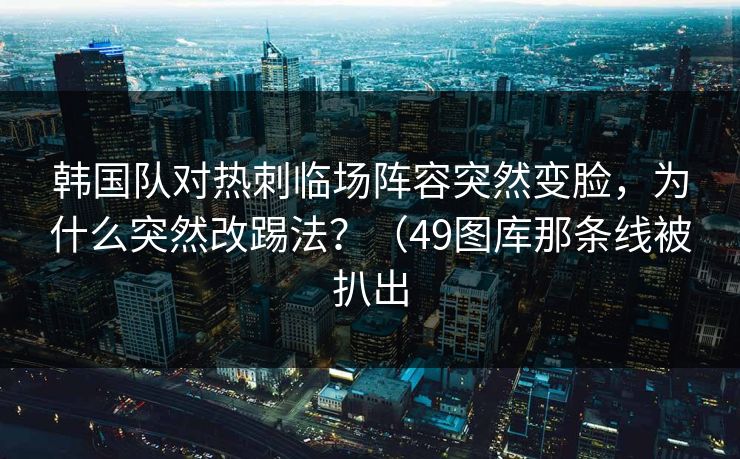 韩国队对热刺临场阵容突然变脸,为什么突然改踢法?(49图库那条线被扒出 韩国队对热刺临场阵容突然变脸,为什么突然改踢法?(49图库那条线被扒出