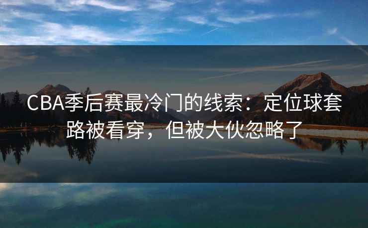 CBA季后赛最冷门的线索:定位球套路被看穿,但被大伙忽略了 CBA季后赛最冷门的线索:定位球套路被看穿,但被大伙忽略了