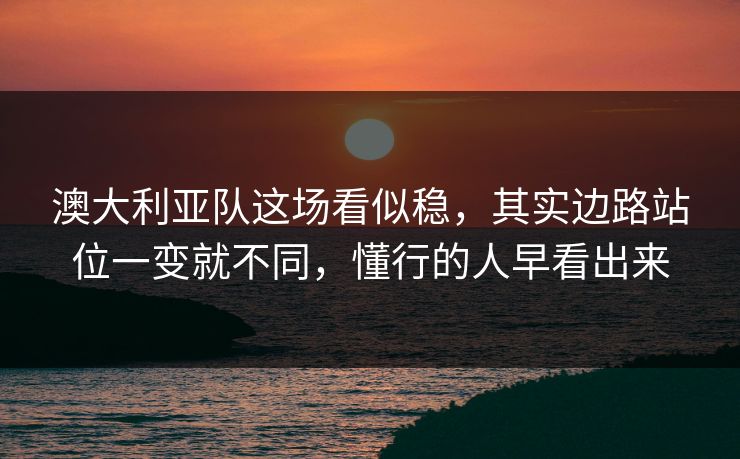 澳大利亚队这场看似稳，其实边路站位一变就不同，懂行的人早看出来