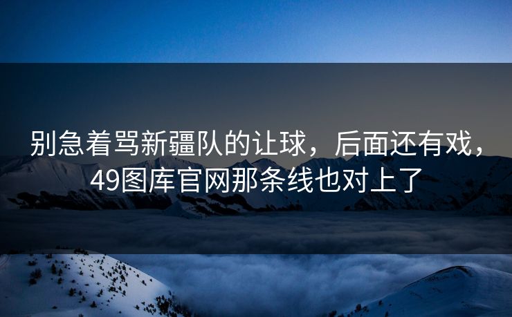 别急着骂新疆队的让球，后面还有戏，49图库官网那条线也对上了