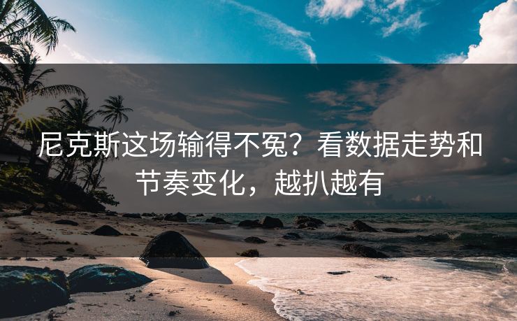 尼克斯这场输得不冤？看数据走势和节奏变化，越扒越有